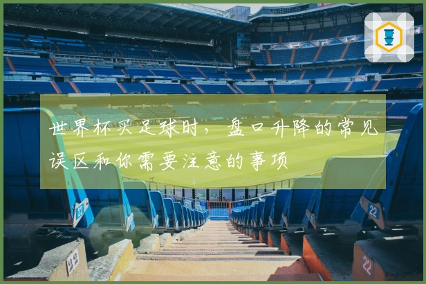 世界杯买足球时，盘口升降的常见误区和你需要注意的事项