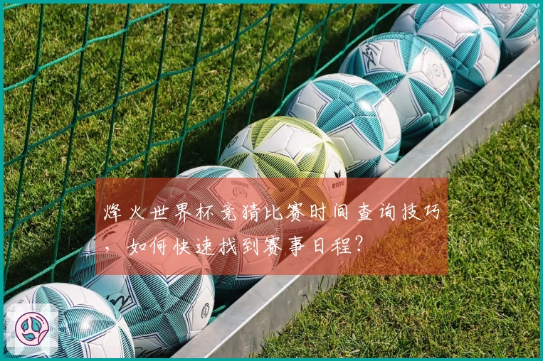 烽火世界杯竞猜比赛时间查询技巧，如何快速找到赛事日程？