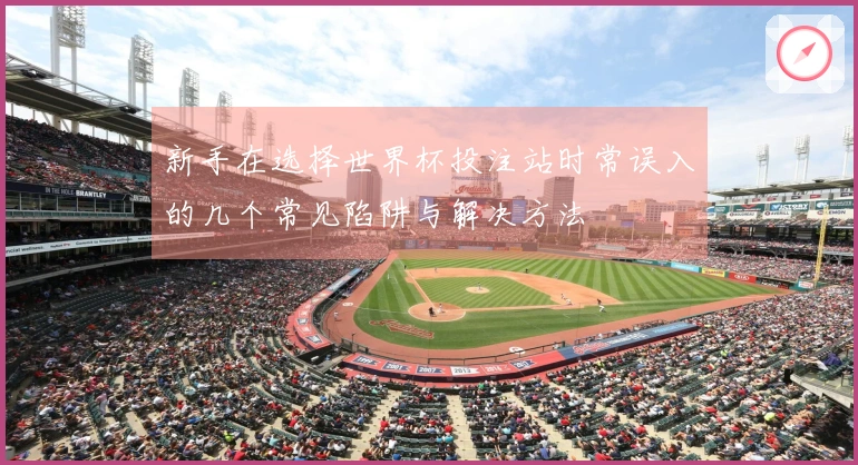 新手在选择世界杯投注站时常误入的几个常见陷阱与解决方法