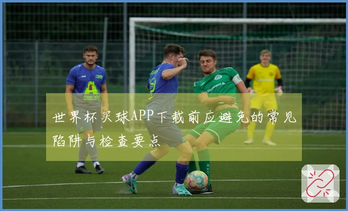 世界杯买球APP下载前应避免的常见陷阱与检查要点