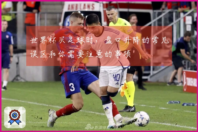 世界杯买足球时，盘口升降的常见误区和你需要注意的事项