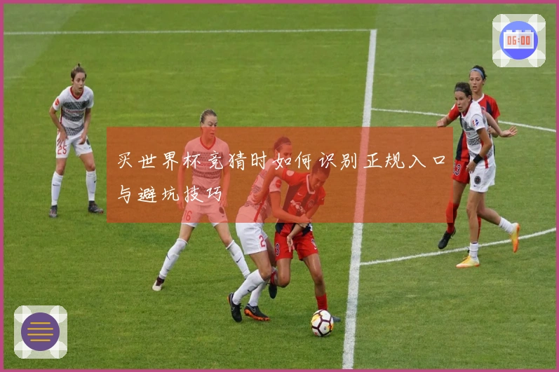 买世界杯竞猜时如何识别正规入口与避坑技巧