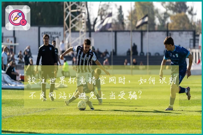 投注世界杯竞猜官网时，如何识别不良网站以避免上当受骗？