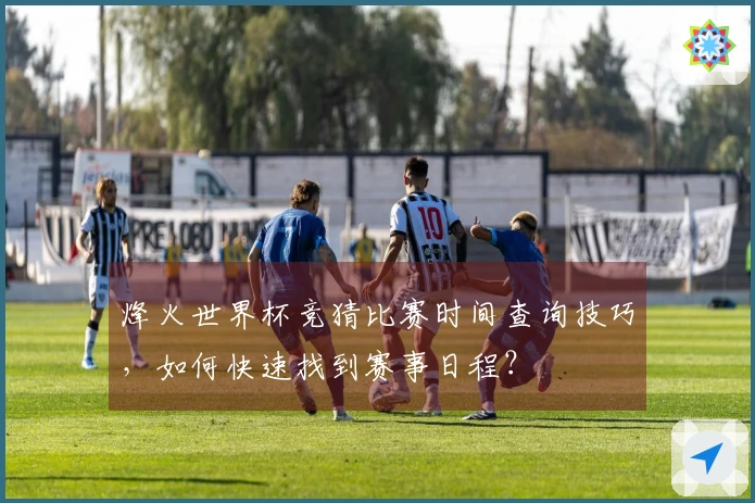 烽火世界杯竞猜比赛时间查询技巧，如何快速找到赛事日程？