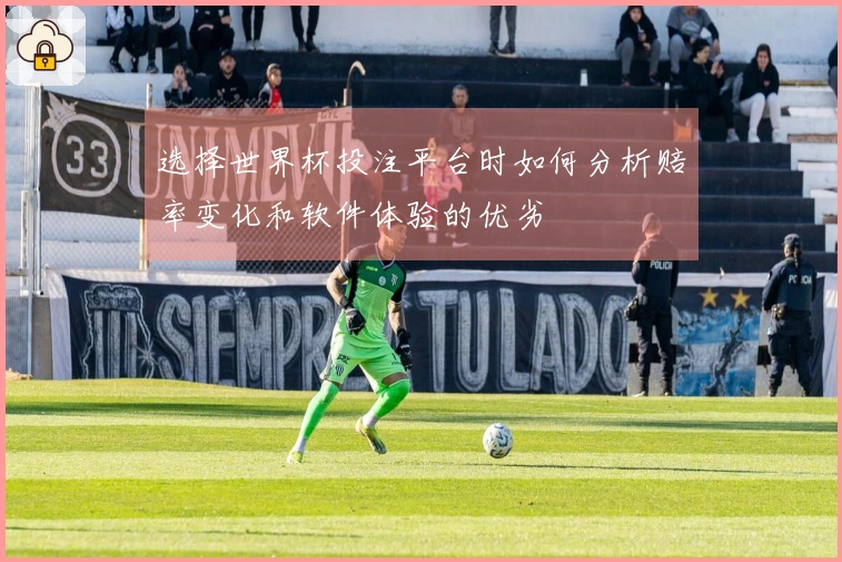 选择世界杯投注平台时如何分析赔率变化和软件体验的优劣